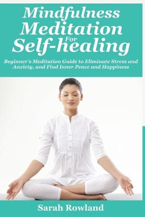 Mindfulness Meditation for Self-Healing: Beginner's Meditation Guide to Eliminate Stress, Anxiety and Depression, and Find Inner Peace and Happiness by Sarah Rowland 9781954797703