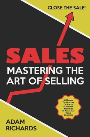 Sales: Mastering the Art of Selling: 10 Mistakes to Avoid Like the Plague, 12 Powerful Techniques to Reveal Any Hidden Objections & Close the Sale by Adam Richards 9781798111697