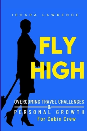 Fly High: Overcoming Travel Challenges and Personal Growth for Cabin Crew by Ishara Lawrence 9781312452251