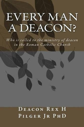 Every Man a Deacon: Who is called to ordination as a Roman Catholic deacon by Deacon Rex H Pilger Jr Phd 9781495397981