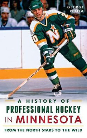 A History of Professional Hockey in Minnesota: From the North Stars to the Wild by George Rekela 9781540209665