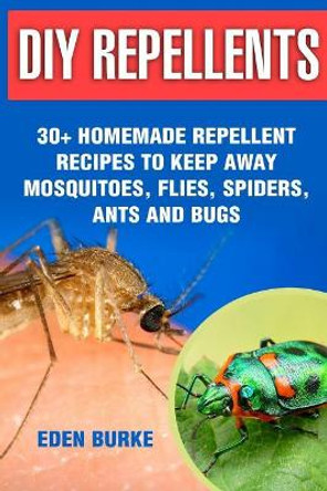 DIY Repellents: 30+ Homemade Repellent Recipes to Keep Away Mosquitoes, Flies, Spiders, Ants and Bugs by Eden Burke 9781974112401