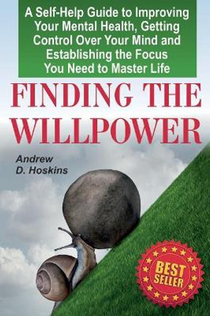 Finding the Willpower: A Self-Help Guide to Improving Your Mental Health, Getting Control Over Your Mind and Establishing the Focus You Need to Master Life by Andrew D Hoskins 9781976285660