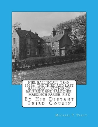 Niel Ballingall (1840-1916): The Third and Last Ballingall Factor of Balbirnie and Balgonie, Markinch Parish, Fife: By His Distant Third Cousin by Michael T Tracy 9781978292901