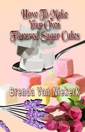 How To Make Your Own Flavored Sugar Cubes by Brenda Van Niekerk 9781979056540