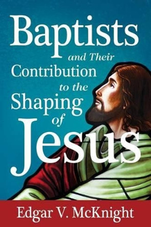 Baptists and Their Contribution to the Shaping of Jesus by Edgar V McKnight 9781938514203