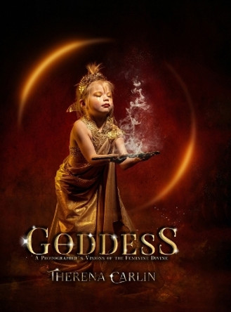 Goddess: A Photographer 's Visions of the Feminine Divine. by Therena Carlin 9781778054730