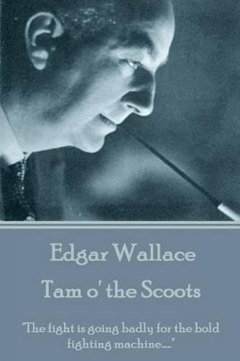 Edgar Wallace - Tam o' the Scoots: "The fight is going badly for the bold fighting machine....." by Edgar Wallace 9781785437205
