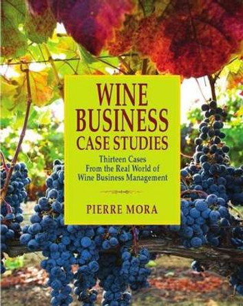 Wine Business Case Studies: Thirteen Cases from the Real World of Wine Business Management by Pierre Mora 9781935879718