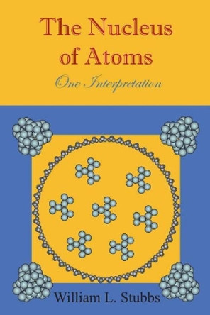 The Nucleus of Atoms: One Interpretation by William L Stubbs 9781720759010