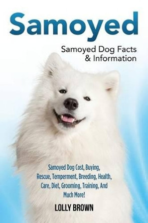 Samoyed: Samoyed Dog Cost, Buying, Rescue, Temperament, Breeding, Health, Care, Diet, Grooming, Training, And Much More! Samoyed Dog Facts & Information by Lolly Brown 9781941070680