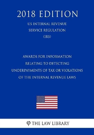 Awards for Information Relating to Detecting Underpayments of Tax or Violations of the Internal Revenue Laws (Us Internal Revenue Service Regulation) (Irs) (2018 Edition) by The Law Library 9781729682906