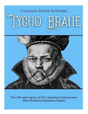 Tycho Brahe: The Life and Legacy of the Legendary Astronomer Who Mentored Johannes Kepler by Charles River Editors 9781729694961