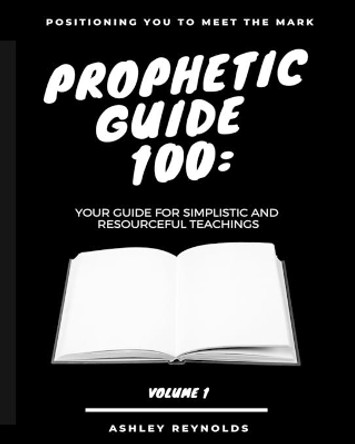 Positioning you to Meet the Mark Prophetic Guide 100: Your Guide For Simplistic and Resourceful Teachings by Ashley Reynolds 9781733235235