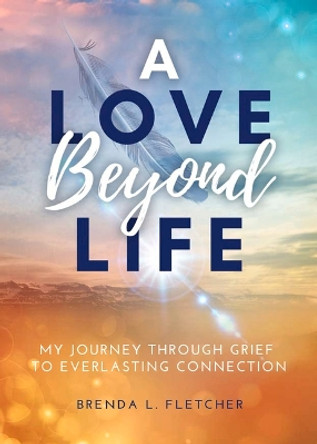 A Love Beyond Life: My Journey Through Grief to Everlasting Connection by Brenda Fletcher 9781735296623