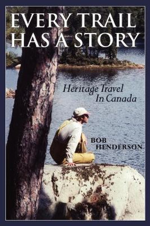 Every Trail Has a Story: Heritage Travel in Canada by Bob Henderson