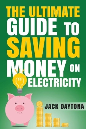 The Ultimate Guide to Saving Money on Electricity by Jack Daytona 9781687305633