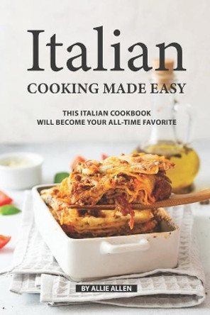 Italian Cooking Made Easy: This Italian Cookbook Will Become Your All-Time Favorite by Allie Allen 9781687654984