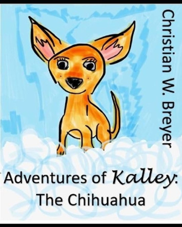 Adventures of Kalley: the Chihuahua by Christian W Breyer 9781692392185