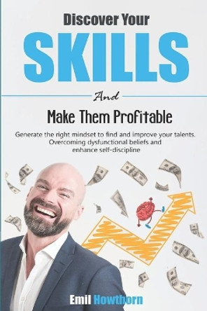 Discover Your Skills and Make Them Profitable: Generate the Right Mindset to Find and Improve your Talents. Overcoming Dysfunctional Beliefs and Enhance Self-Discipline. by Emil Howthorn 9781697125955