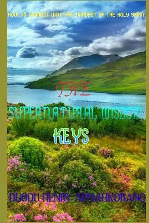 The Supernatural Wisdom Keys: How to Connect with the mindset of the Holy Spirit by Henry Appiahkorang Duodu 9781698017662