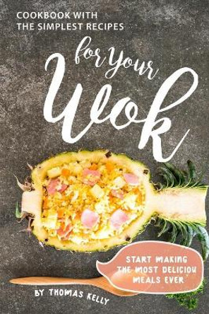 Cookbook with the Simplest Recipes for Your Wok: Start Making the Most Delicious Meals Ever by Thomas Kelly 9781698915050