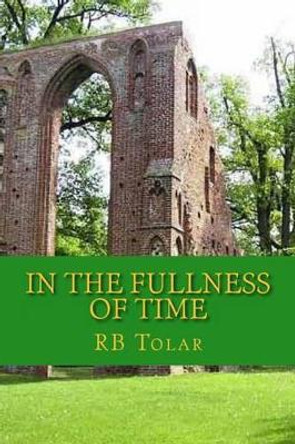 In the Fullness of Time: Tracing Presbyterianism From Its Roots in the Ancient Church to the PCA by Rb Tolar 9781494796518