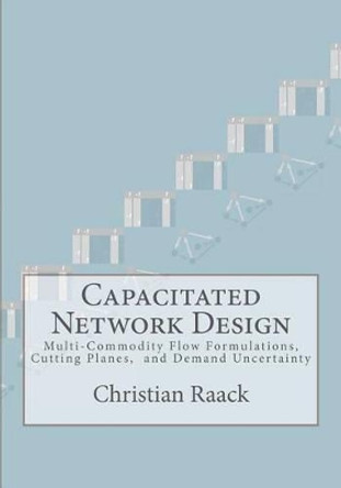 Capacitated Network Design: Multi-Commodity Flow Formulations, Cutting Planes, and Demand Uncertainty by Christian Raack 9781478226291