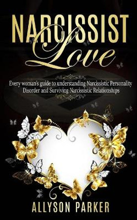 Narcissist Love: Every woman's guide to understanding Narcissistic Personality Disorder and Surviving Narcissistic Relationships by Allyson Parker 9781704998251