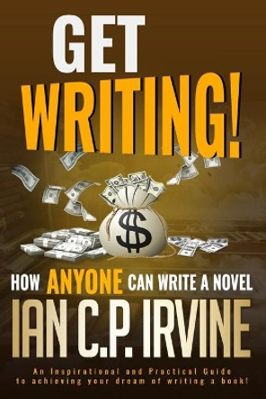 Get Writing! How ANYONE can write a novel!: An Inspirational and Practical Guide to achieving your dream of writing a book! by Ian C P Irvine 9781706467984