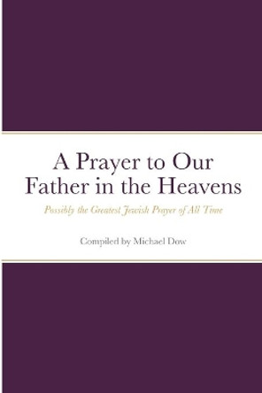 A Prayer to Our Father in the Heavens: Possibly the Greatest Jewish Prayer of All Time by Michael Dow 9781716871245