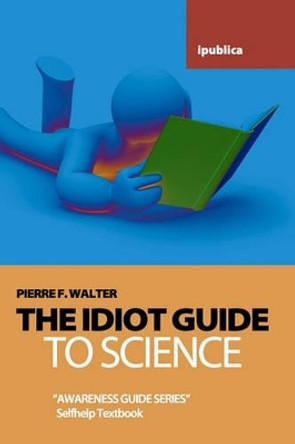 The Idiot Guide to Science: Awareness Guide / Selfhelp Textbook by Dr Pierre F Walter 9781453862292