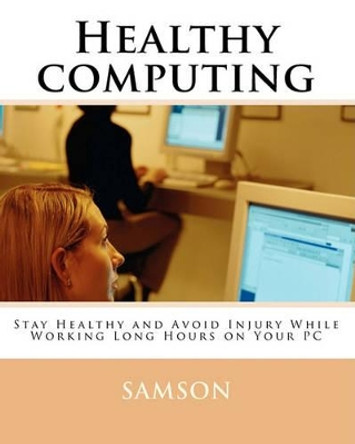 Healthy computing: Stay Healthy and Avoid Injury While Working Long Hours On Your PC by Samson 9781456479015