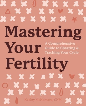 Mastering Your Fertility: A Comprehensive Guide to Charting and Tracking Your Cycle by Keeley McNamara, Cnm 9781641527842