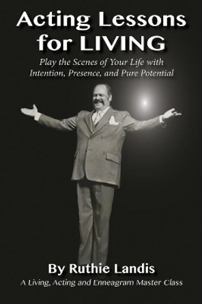 Acting Lessons for Living: Play the Scenes of Your Life with Intention, Presence, and Pure Potential: A Living, Acting and Enneagram Master Class by Ruthie Landis 9781642378313
