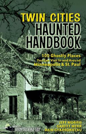 Twin Cities Haunted Handbook: 100 Ghostly Places You Can Visit in and Around Minneapolis and St. Paul by Jeff Morris 9781578605071