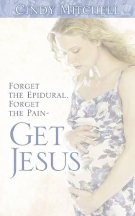 Forget the Epidural, Forget the Pain-Get Jesus by Cindy Mitchell 9781597816175