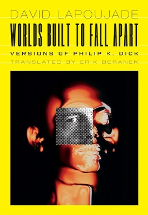 Worlds Built to Fall Apart: Versions of Philip K. Dick by David Lapoujade 9781517914615