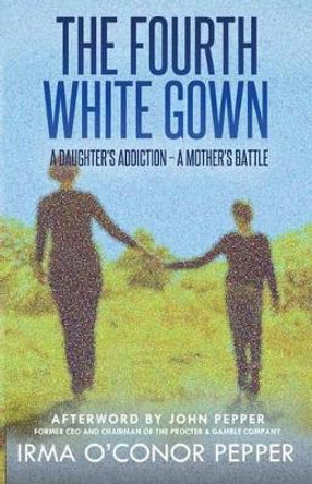 The Fourth White Gown: A Daughter's Addiction - A Mother's Battle by Irma O'Conor Pepper 9781619845688