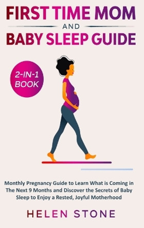 First Time Mom and Baby Sleep Guide 2-in-1 Book: Monthly Pregnancy Guide to Learn What is Coming in The Next 9 Months and Discover the Secrets of Baby Sleep to Enjoy a Rested, Joyful Motherhood by Helen Stone 9781648660719