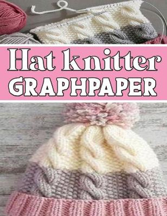 hat knitter GraphPapeR: designed and formatted knitters this knitter graph paper is used to design hat knitting charts for new patterns. by Kehel Publishing 9781651003183