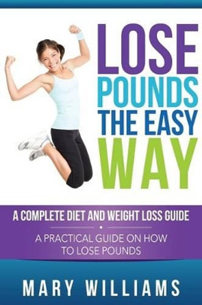 Lose Pounds the Easy Way: A Complete Diet and Weight Loss Guide: A Practical Guide on How to Lose Pounds by Mary Williams 9781632872807