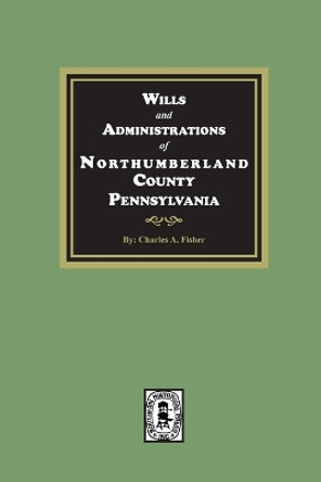 Wills and Administrations of Northumberland County, Pennsylvania. by Charles a Fisher 9781639141067