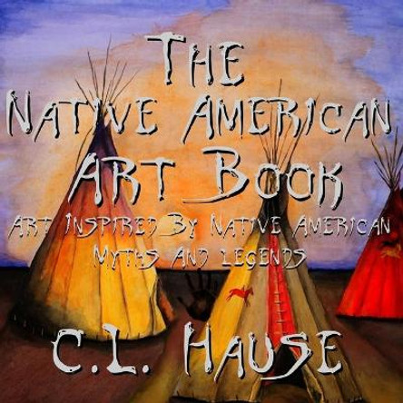 The Native American Art Book Art Inspired By Native American Myths And Legends by C L Hause 9781647133344