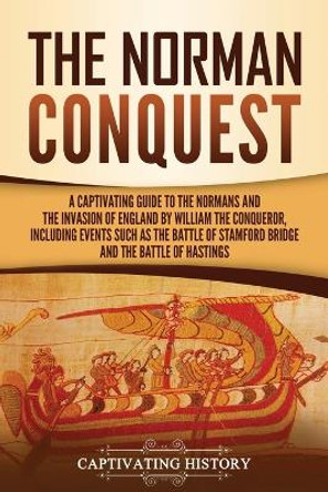 The Norman Conquest: A Captivating Guide to the Normans and the Invasion of England by William the Conqueror, Including Events Such as the Battle of Stamford Bridge and the Battle of Hastings by Captivating History 9781647480837