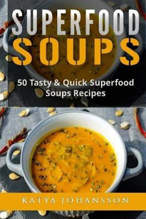 Superfood Soups: 50 Tasty & Quick Superfood Soups Recipes by Katya Johansson 9781542990783