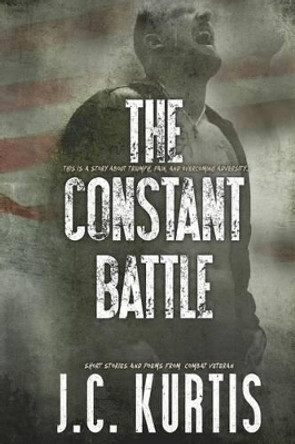 The Constant Battle: Short Stories and Poems from a Combat Veteran by J C Kurtis 9781542340205