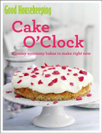 Good Housekeeping Cake O'Clock: Yummy scrummy bakes to make right now by Good Housekeeping Institute