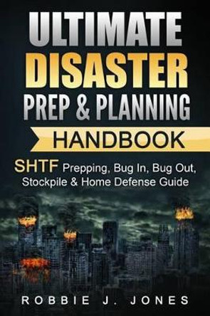 Ultimate Disaster Prep & Planning Handbook: SHTF Prepping, Bug In, Bug Out, Stockpile & Home Defense Guide by Robbie J Jones 9781540886750