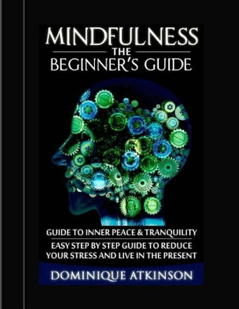 Mindfulness: The Beginners Guide:: A Guide to Inner Peace & Tranquility. Easy Step by Step Guide to Reduce Your Stress and Live in the Present by Dominique Atkinson 9781543060874